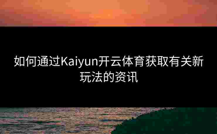 如何通过Kaiyun开云体育获取有关新玩法的资讯