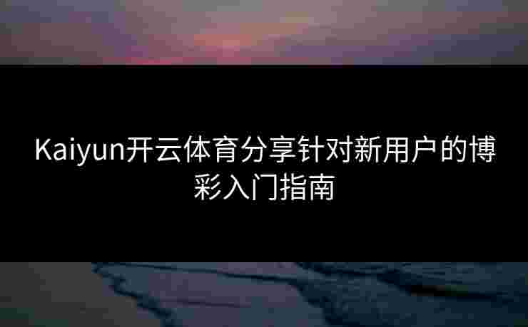 Kaiyun开云体育分享针对新用户的博彩入门指南