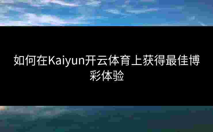 如何在Kaiyun开云体育上获得最佳博彩体验