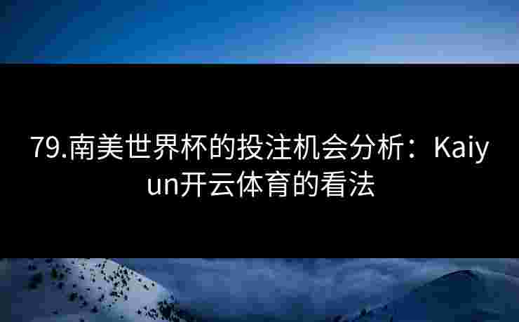 79.南美世界杯的投注机会分析：Kaiyun开云体育的看法