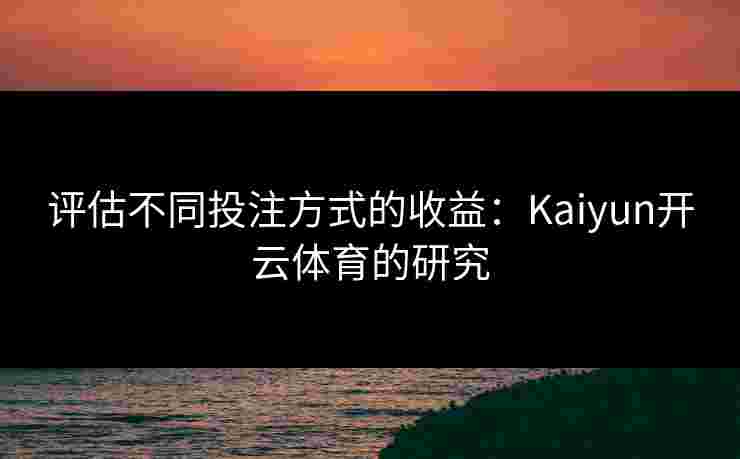 评估不同投注方式的收益：Kaiyun开云体育的研究