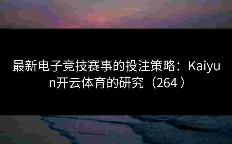 最新电子竞技赛事的投注策略：Kaiyun开云体育的研究（264 ）
