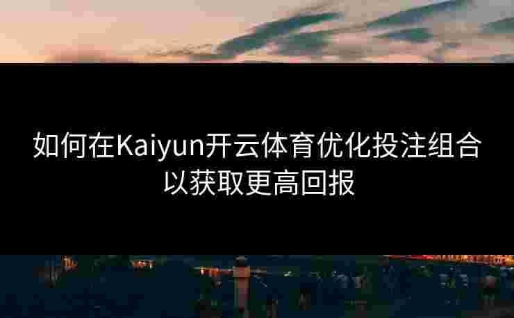 如何在Kaiyun开云体育优化投注组合以获取更高回报
