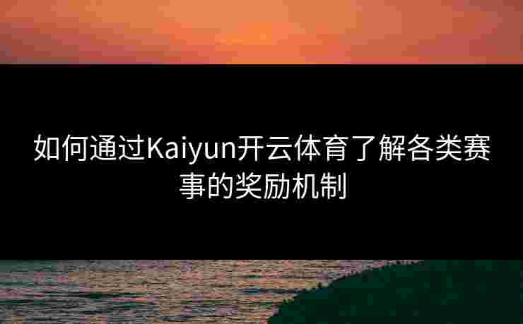 如何通过Kaiyun开云体育了解各类赛事的奖励机制