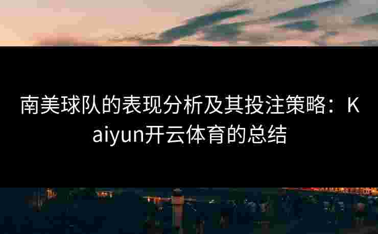 南美球队的表现分析及其投注策略：Kaiyun开云体育的总结