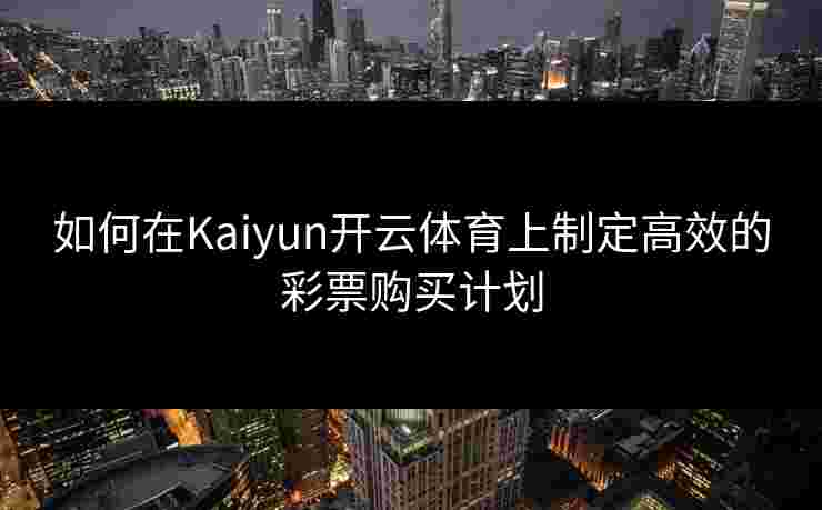 如何在Kaiyun开云体育上制定高效的彩票购买计划