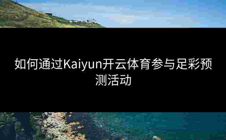 如何通过Kaiyun开云体育参与足彩预测活动