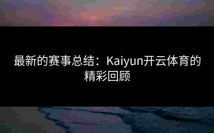 最新的赛事总结：Kaiyun开云体育的精彩回顾