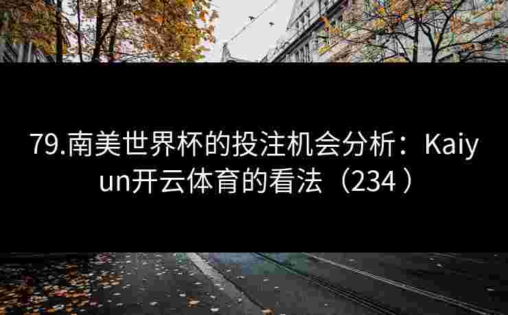79.南美世界杯的投注机会分析：Kaiyun开云体育的看法（234 ）