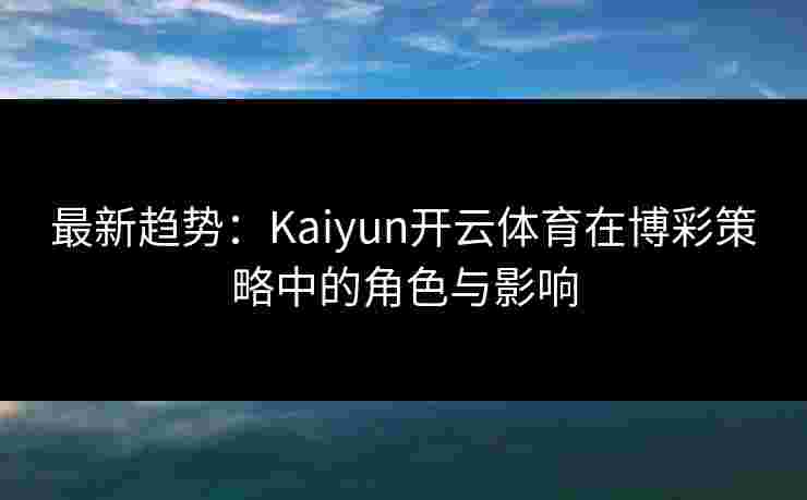 最新趋势：Kaiyun开云体育在博彩策略中的角色与影响