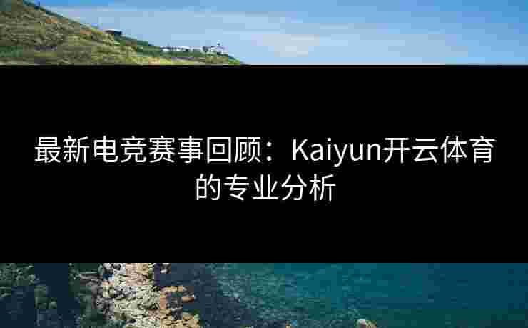 最新电竞赛事回顾：Kaiyun开云体育的专业分析