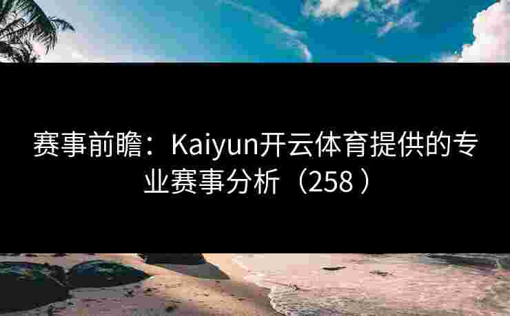 赛事前瞻：Kaiyun开云体育提供的专业赛事分析（258 ）