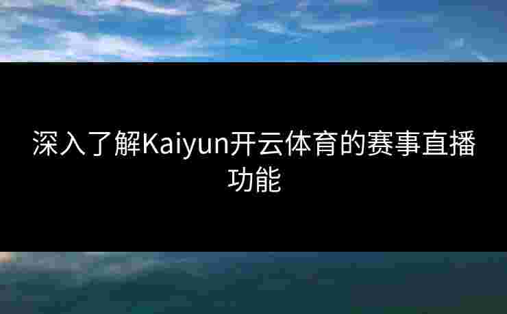 深入了解Kaiyun开云体育的赛事直播功能