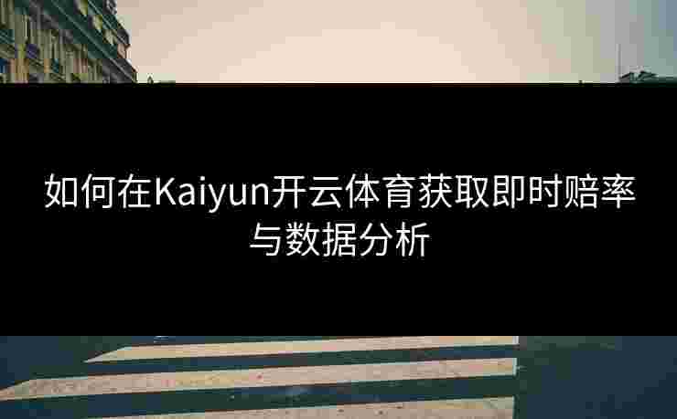 如何在Kaiyun开云体育获取即时赔率与数据分析