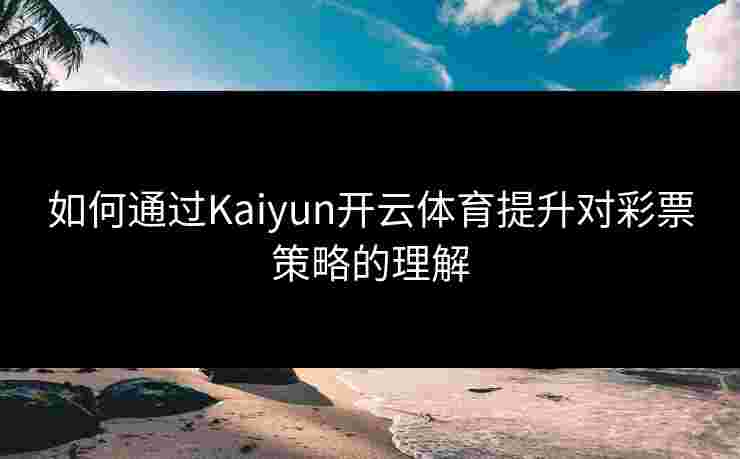 如何通过Kaiyun开云体育提升对彩票策略的理解