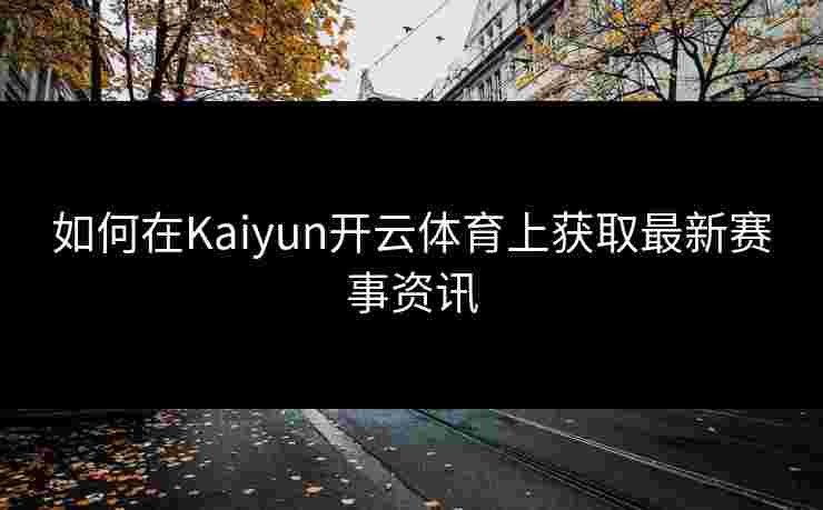 如何在Kaiyun开云体育上获取最新赛事资讯