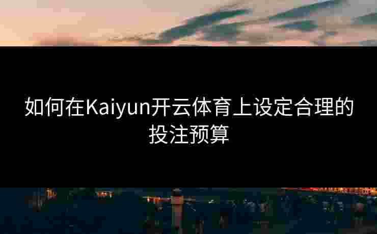 如何在Kaiyun开云体育上设定合理的投注预算