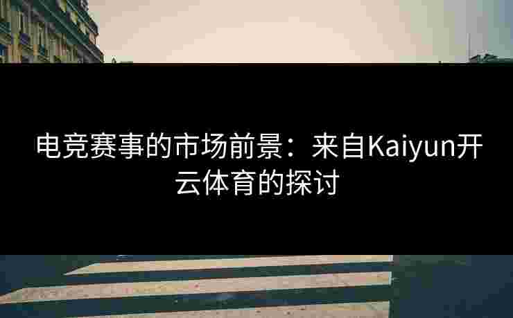 电竞赛事的市场前景：来自Kaiyun开云体育的探讨