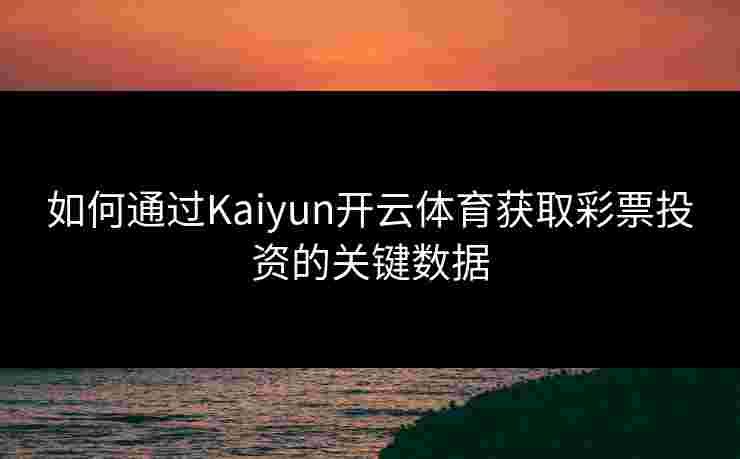 如何通过Kaiyun开云体育获取彩票投资的关键数据