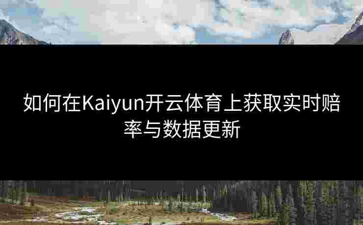 如何在Kaiyun开云体育上获取实时赔率与数据更新
