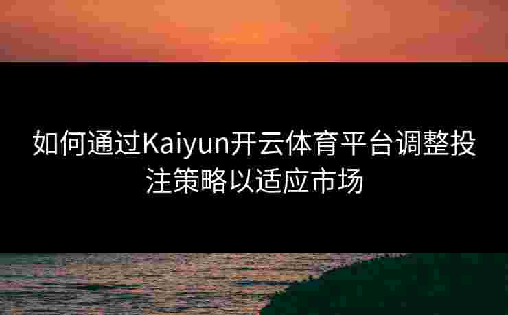 如何通过Kaiyun开云体育平台调整投注策略以适应市场
