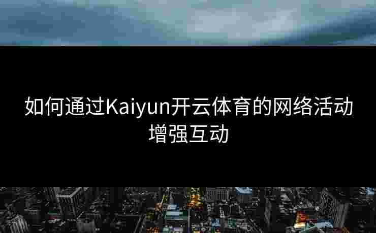 如何通过Kaiyun开云体育的网络活动增强互动