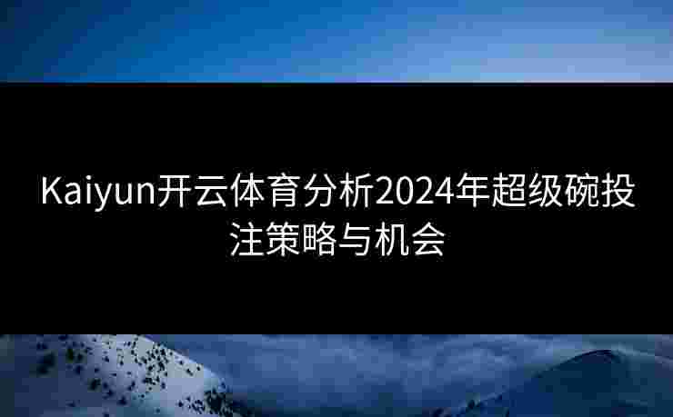 Kaiyun开云体育分析2024年超级碗投注策略与机会