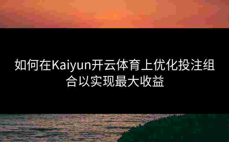 如何在Kaiyun开云体育上优化投注组合以实现最大收益