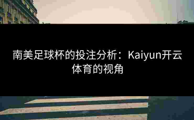 南美足球杯的投注分析：Kaiyun开云体育的视角