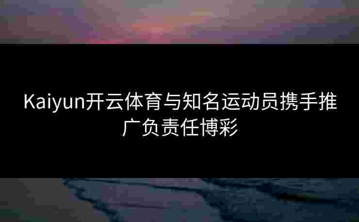 Kaiyun开云体育与知名运动员携手推广负责任博彩