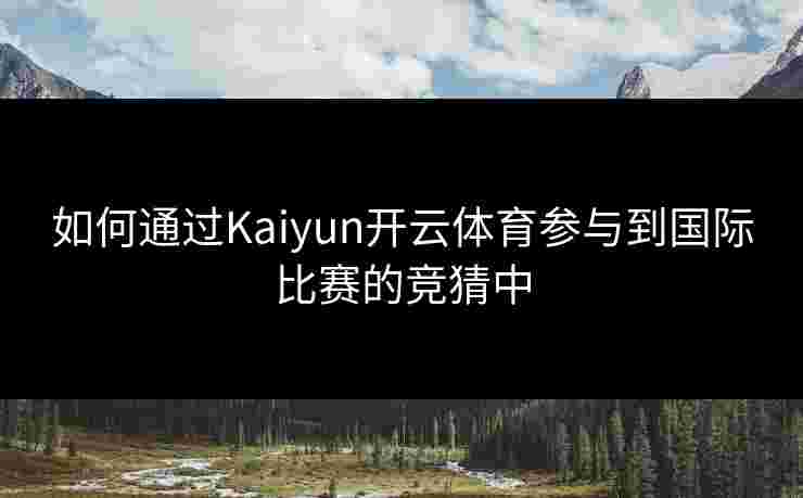 如何通过Kaiyun开云体育参与到国际比赛的竞猜中