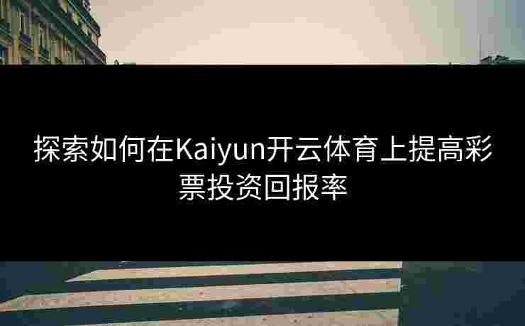 探索如何在Kaiyun开云体育上提高彩票投资回报率