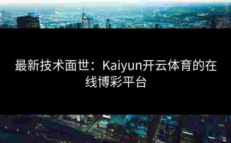 最新技术面世：Kaiyun开云体育的在线博彩平台