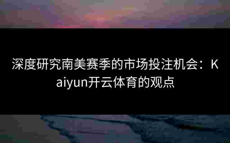 深度研究南美赛季的市场投注机会：Kaiyun开云体育的观点