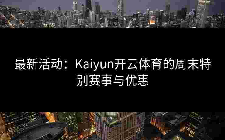 最新活动：Kaiyun开云体育的周末特别赛事与优惠