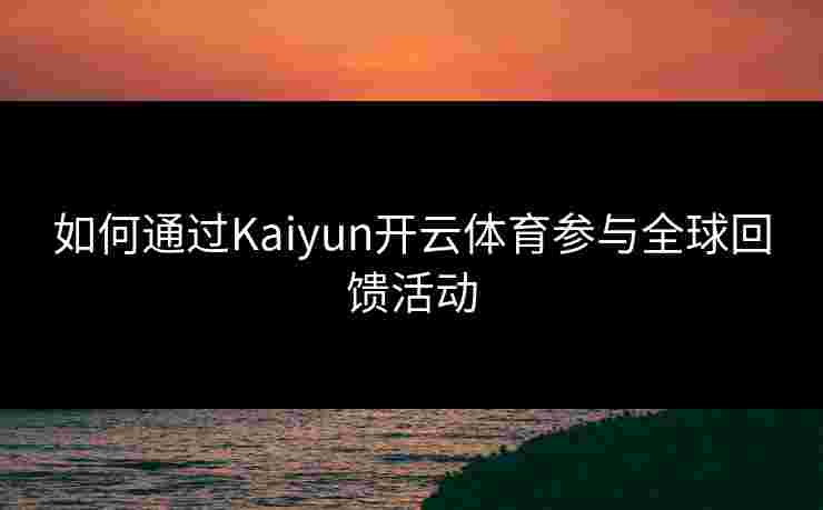 如何通过Kaiyun开云体育参与全球回馈活动