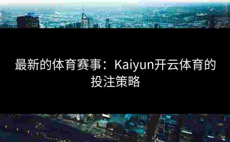 最新的体育赛事：Kaiyun开云体育的投注策略