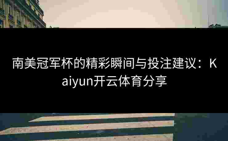 南美冠军杯的精彩瞬间与投注建议：Kaiyun开云体育分享