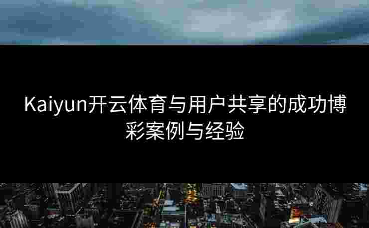 Kaiyun开云体育与用户共享的成功博彩案例与经验