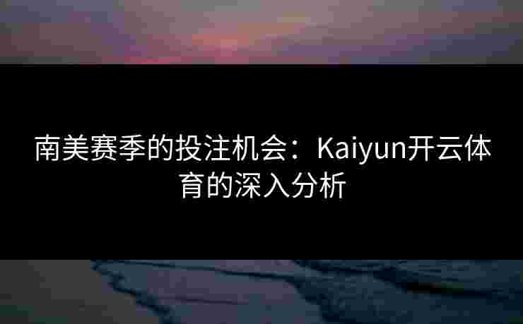 南美赛季的投注机会：Kaiyun开云体育的深入分析