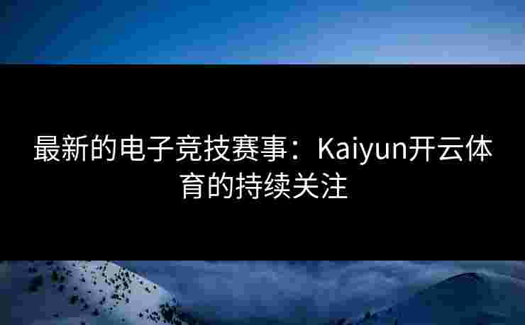 最新的电子竞技赛事：Kaiyun开云体育的持续关注