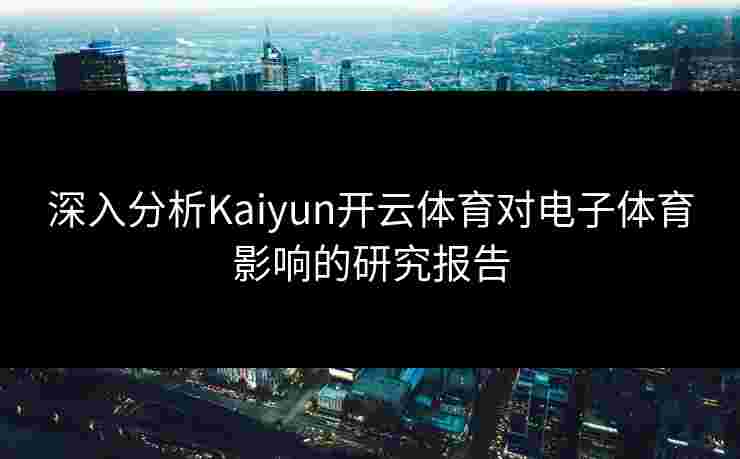 深入分析Kaiyun开云体育对电子体育影响的研究报告