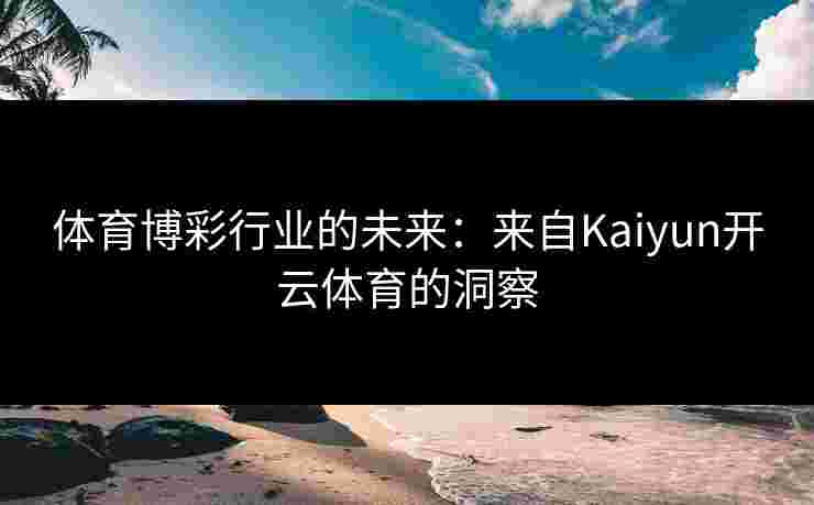 体育博彩行业的未来：来自Kaiyun开云体育的洞察