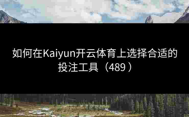 如何在Kaiyun开云体育上选择合适的投注工具（489 ）
