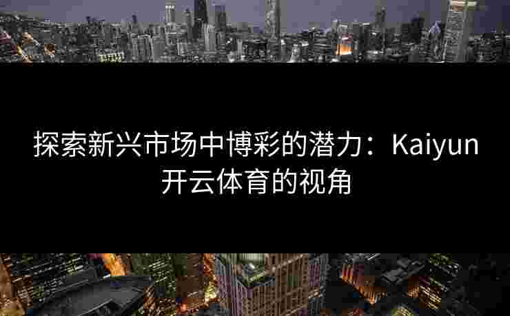 探索新兴市场中博彩的潜力：Kaiyun开云体育的视角