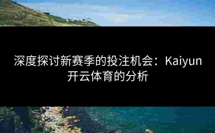 深度探讨新赛季的投注机会：Kaiyun开云体育的分析