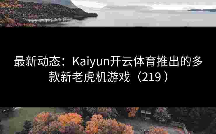 最新动态：Kaiyun开云体育推出的多款新老虎机游戏（219 ）
