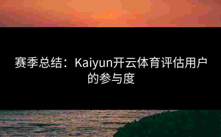 赛季总结：Kaiyun开云体育评估用户的参与度