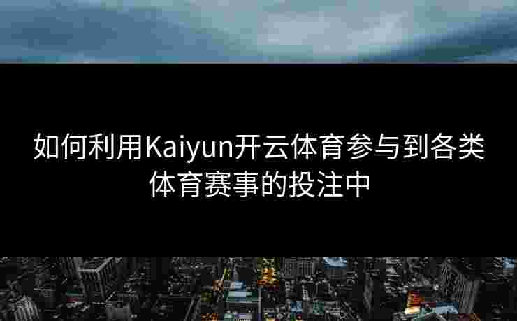 如何利用Kaiyun开云体育参与到各类体育赛事的投注中
