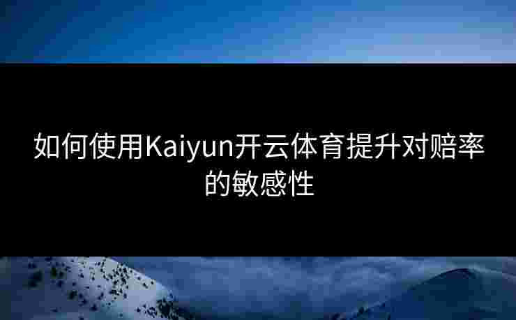 如何使用Kaiyun开云体育提升对赔率的敏感性